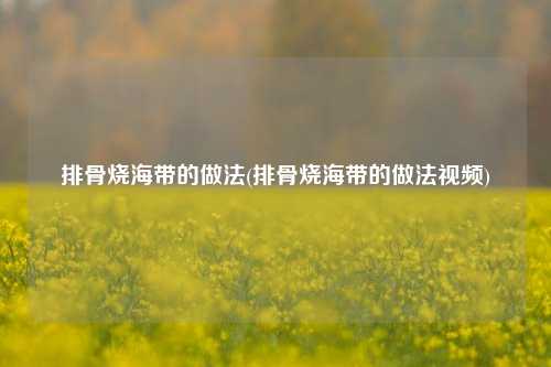 排骨烧海带的做法(排骨烧海带的做法视频)