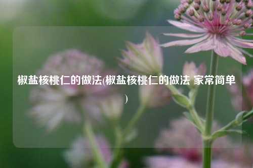 椒盐核桃仁的做法(椒盐核桃仁的做法 家常简单)