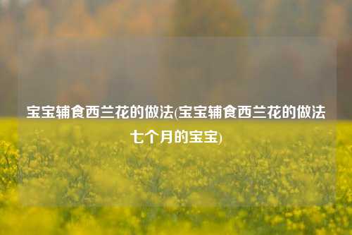 宝宝辅食西兰花的做法(宝宝辅食西兰花的做法七个月的宝宝)