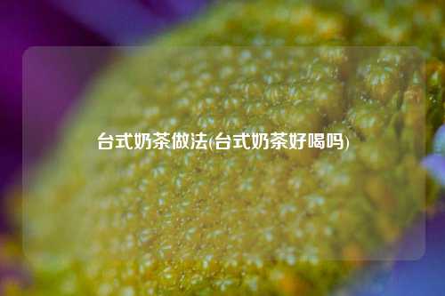 台式奶茶做法(台式奶茶好喝吗)